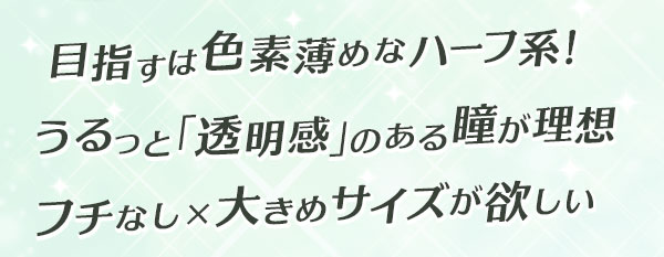 目指すのは色素薄めなハーフ系！うるっと「透明感」のある瞳が理想フチなし×大きめサイズが欲しい