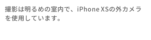 撮影は明るめの室内で、iphonexsの外カメラを使用しています。width=