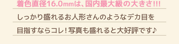 着色直径16.0ｍｍは、国内最大級の大きさ!!! しっかり盛れるお人形さんのようなデカ目を 目指すならコレ!写真も盛れると大好評です♪