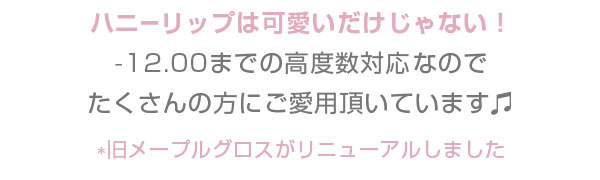ハニーリップは可愛いだけじゃない！　-12.00までの高度数対応なのでたくさんの方にご愛用頂いています　*旧メープルグロスがリニューアルしました