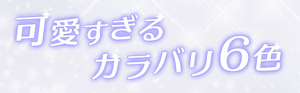 可愛すぎるカラバリ6色