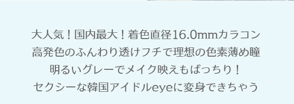 大人気！国内最大！着色直径16.0mmカラコン高発色のふんわり透けフチで理想の色素薄め瞳明るいグレーでメイク映えもばっちり！セクシーな韓国アイドルeyeに変身できちゃう