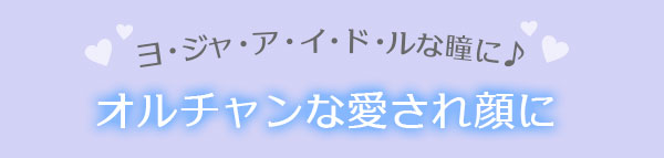 ヨ・ジャ・ア・イ・ド・ルな瞳に♪オルチャンな愛され顔に
