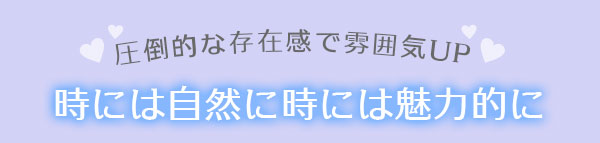 圧倒的な存在感で雰囲気UP時には自然に時には魅力的に