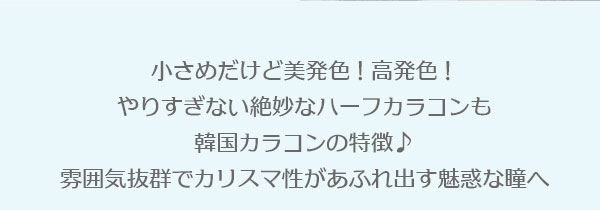 小さめだけど美発色！高発色！やりすぎない絶妙なハーフカラコンも韓国カラコンの特徴♪雰囲気抜群でカリスマ性があふれ出す魅惑な瞳へ