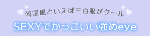 韓国風といえば三白眼がクールSEXYでかっこいい強めeye