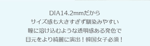 DIA14.2mmだからサイズ感も大きすぎず馴染みやすい瞳に溶け込むような透明感ある発色で目元をより綺麗に演出！韓国女子必須！