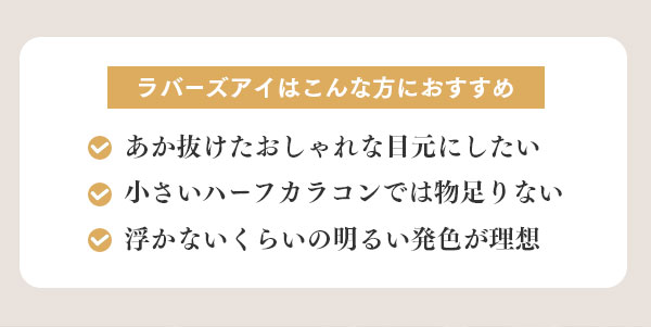 ラバーズアイはこんな方におすすめ　あか抜けたおしゃれな目元にしたい　小さいハーフカラコンでは物足りない　浮かないくらいの明るい発色が理想