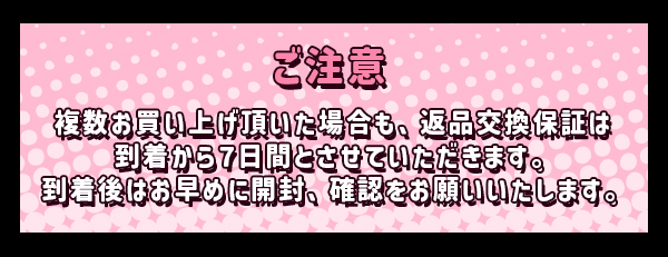 ご注意　複数お買い上げ頂いた場合も、返品交換保証は到着から 7 日間とさせていただきます。　到着後はお早めに開封、確認をお願いいたします。